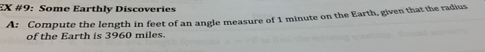 EX #9: Some Earthly Discoveries 
A: Compute the length in feet of an angle measure of 1 minute on the Earth, given that the radius 
of the Earth is 3960 miles.