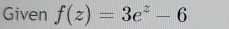 Given f(z)=3e^z-6