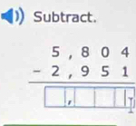 Subtract.
beginarrayr 5,804 -2,951 hline □ ,□ □ □ endarray