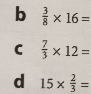 b  3/8 * 16=
C  7/3 * 12=
d 15*  2/3 =