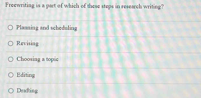 Freewriting is a part of which of these steps in research writing?
Planning and scheduling
Revising
Choosing a topic
Editing
Drafting