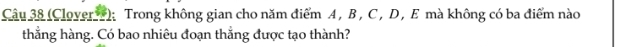 (Clover ); Trong không gian cho năm điểm A , B , C , D, E mà không có ba điểm nào 
thẳng hàng. Có bao nhiêu đoạn thẳng được tạo thành?