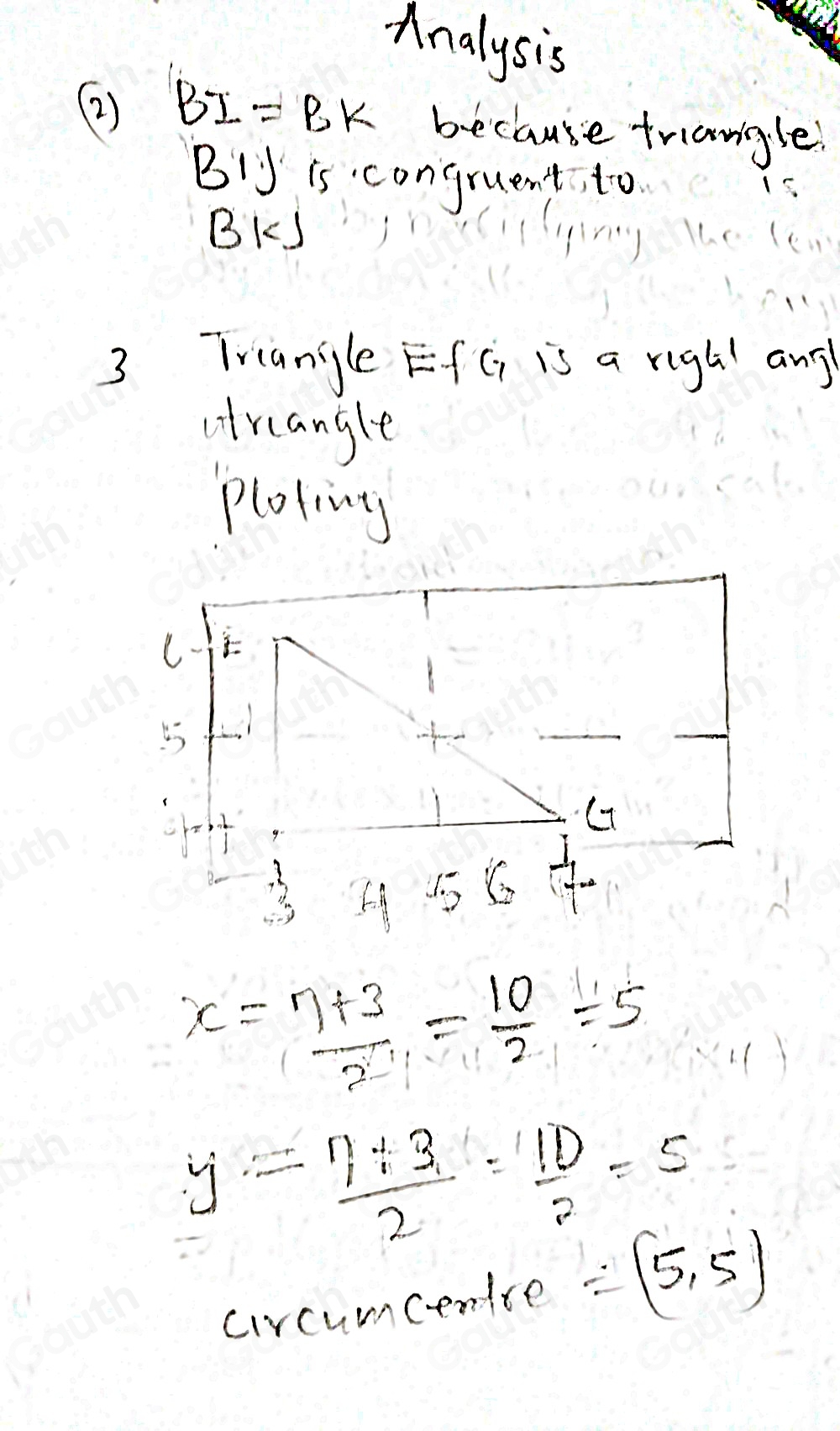 Analysis 
(2) BI=BK because triangle!
BIJ is congruent to
BKJ
3 Triangle EfC is a righ any 
arangle 
ploting
x= (7+3)/2 = 10/2 =5
y= (eta +3)/2 = 1D/2 =5
circumcenice =(5,5)