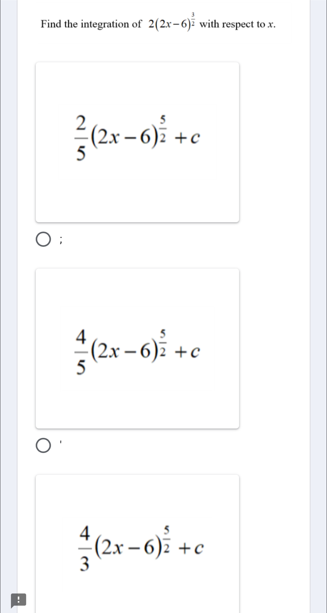 Find the integration of 2(2x-6)^ 3/2  with respect to x.
 2/5 (2x-6)^ 5/2 +c;
 4/5 (2x-6)^ 5/2 +c
 4/3 (2x-6)^ 5/2 +c!