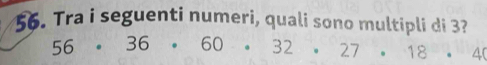 Tra i seguenti numeri, quali sono multipli di 3?
56· 36· 60· 32· 27· 18· 4