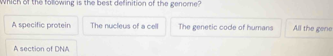 Which of the following is the best definition of the genome?
A specific protein The nucleus of a cell The genetic code of humans All the gene
A section of DNA