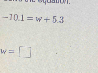 equation.
-10.1=w+5.3
w=□