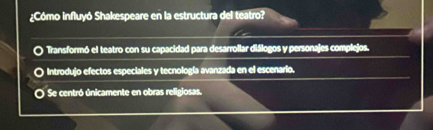 ¿Cómo influyó Shakespeare en la estructura del teatro?
Transformó el teatro con su capacidad para desarrollar diálogos y personajes complejos.
Introdujo efectos especiales y tecnología avanzada en el escenario.
Se centró únicamente en obras religiosas.