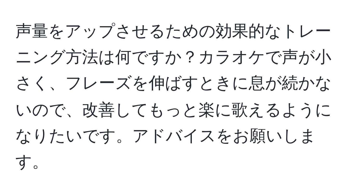 声量をアップさせるための効果的なトレーニング方法は何ですか？カラオケで声が小さく、フレーズを伸ばすときに息が続かないので、改善してもっと楽に歌えるようになりたいです。アドバイスをお願いします。