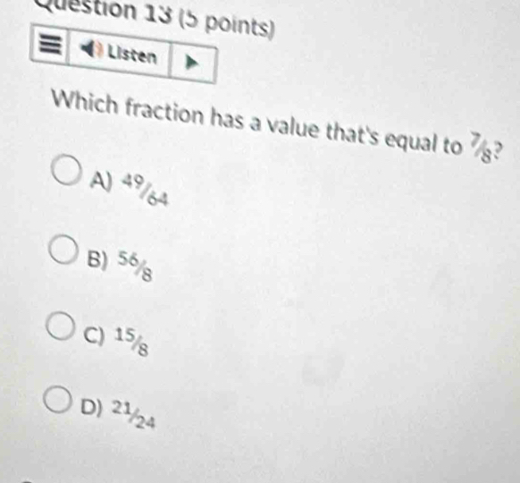 Listen
Which fraction has a value that's equal to ½?
A) 49/64
B) 56/
C) 15/
D) 2½/24