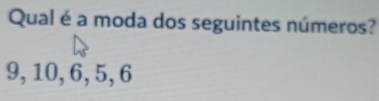 Qual é a moda dos seguintes números?
9, 10, 6, 5, 6