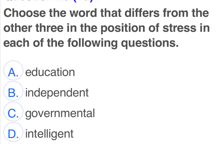 Choose the word that differs from the
other three in the position of stress in
each of the following questions.
A. education
B. independent
C. governmental
D. intelligent