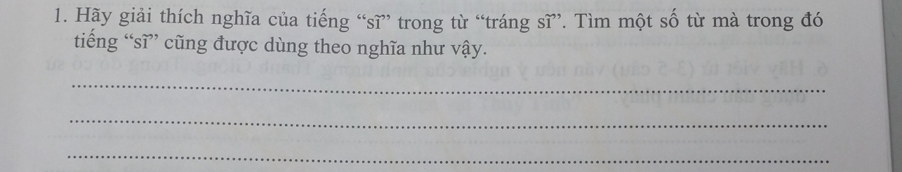 Hãy giải thích nghĩa của tiếng “sĩ” trong từ “tráng sĩ”. Tìm một số từ mà trong đó 
tiếng “sĩ” cũng được dùng theo nghĩa như vậy. 
_ 
_ 
_