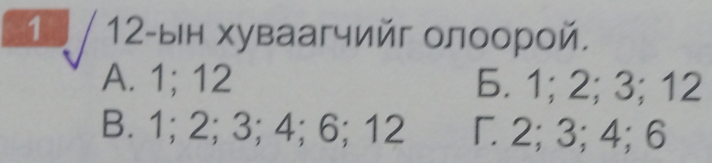 1 / 12-ын хуваагчийг олоорой.
A. 1; 12 5. 1; 2; 3; 12
B. 1; 2; 3; 4; 6; 12 Γ 2; 3; 4; 6