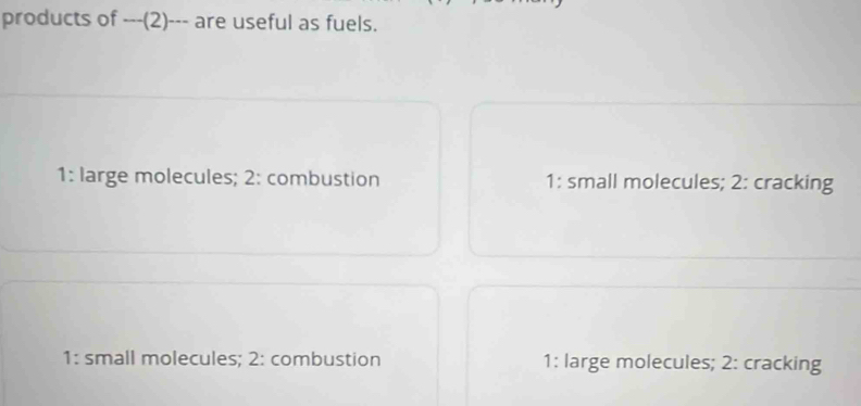 products of ---(2)--- are useful as fuels.
1: large molecules; 2: combustion 1: small molecules; 2: cracking
1: small molecules; 2: combustion 1: large molecules; 2: cracking