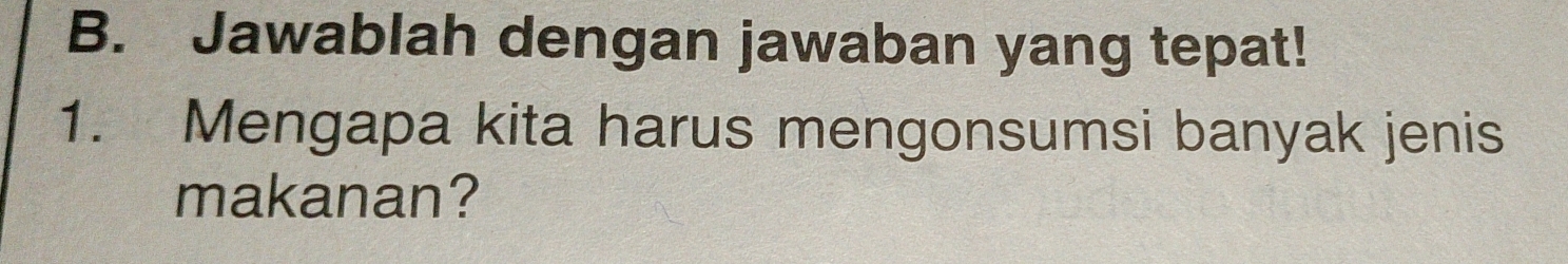 Jawablah dengan jawaban yang tepat! 
1. Mengapa kita harus mengonsumsi banyak jenis 
makanan?