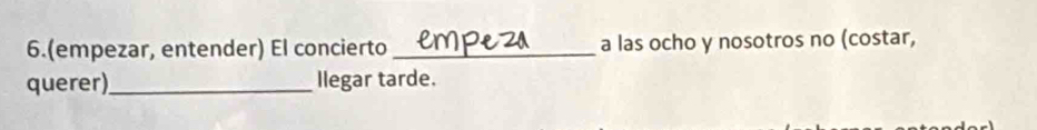 6.(empezar, entender) El concierto_ a las ocho y nosotros no (costar, 
querer)_ Ilegar tarde.