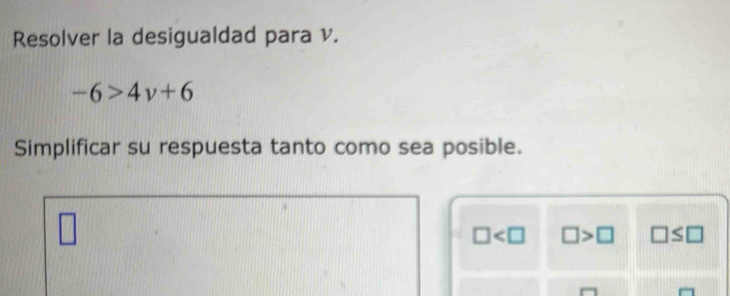 Resolver la desigualdad para v.
-6>4v+6
Simplificar su respuesta tanto como sea posible.
□ □ >□ □ ≤ □