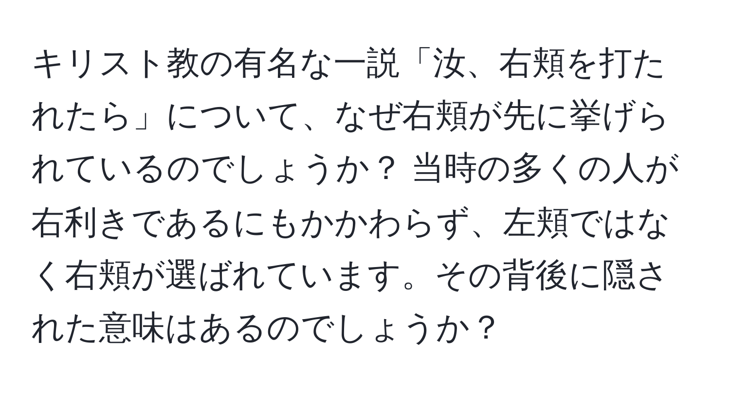 キリスト教の有名な一説「汝、右頬を打たれたら」について、なぜ右頬が先に挙げられているのでしょうか？ 当時の多くの人が右利きであるにもかかわらず、左頬ではなく右頬が選ばれています。その背後に隠された意味はあるのでしょうか？