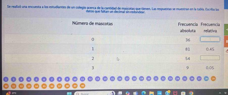 Se realizó una encuesta a los estudiantes de un colegio acerca de la cantidad de mascotas que tienen. Las respuestas se muestran en la tabla. Escriba las 
datos que faltan un decimal sin-redondear.
21°C