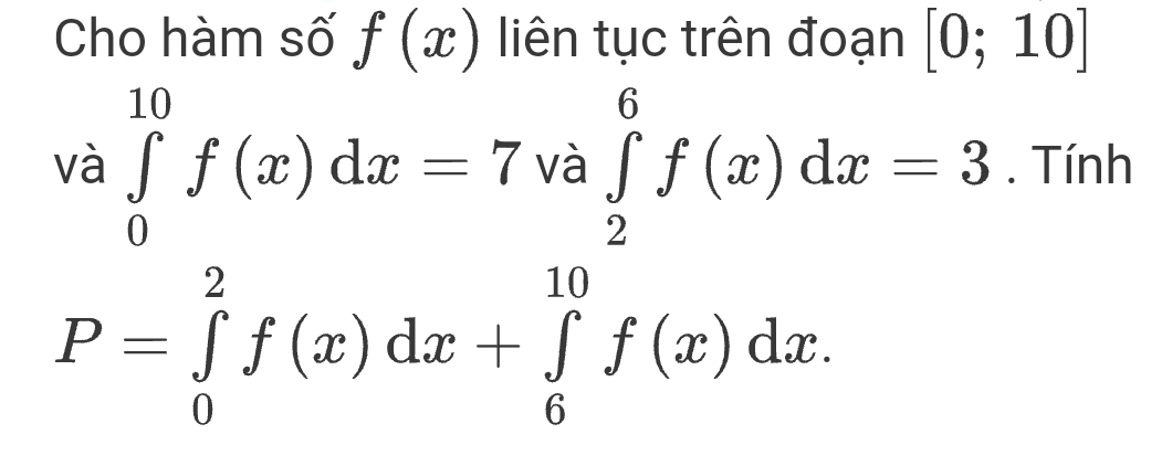 Cho hàm số f(x) liên tục trên đoạn [0;10]
và ∈tlimits _0^(10)f(x)dx=7va∈tlimits _2^6f(x)dx=3. Tính
P=∈tlimits _0^2f(x)dx+∈tlimits _6^(10)f(x)dx.