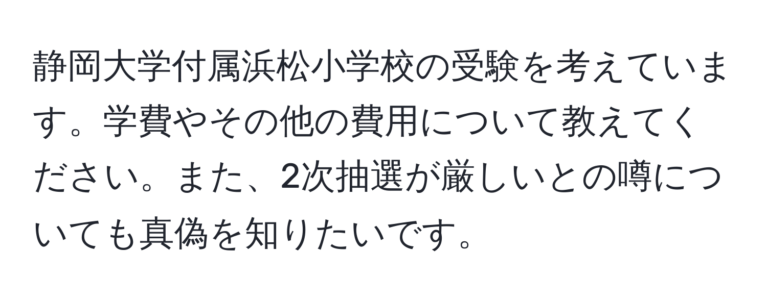 静岡大学付属浜松小学校の受験を考えています。学費やその他の費用について教えてください。また、2次抽選が厳しいとの噂についても真偽を知りたいです。