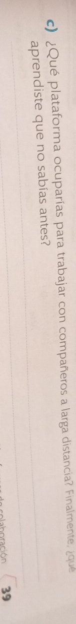 ¿Qué plataforma ocuparías para trabajar con compañeros a larga distancia? Finalmente, ¿que 
aprendiste que no sabías antes? 
_ 
_ 
plaboración 39