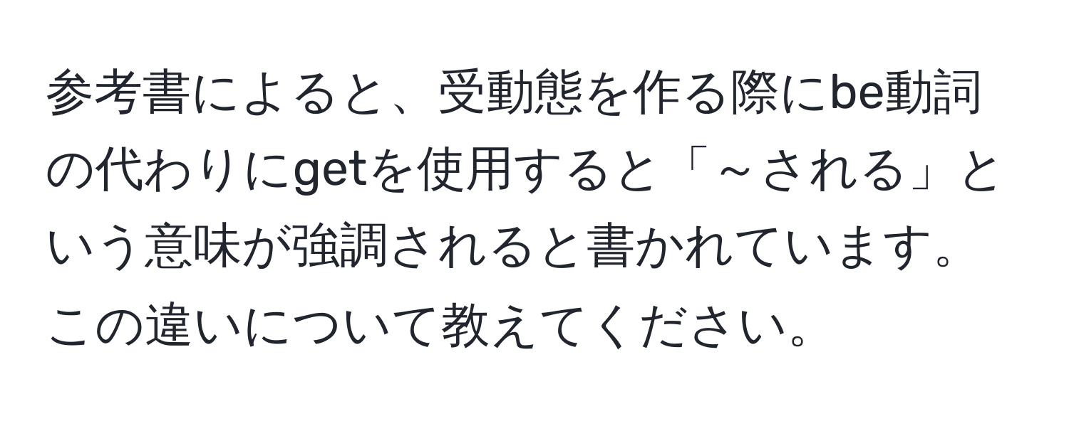 参考書によると、受動態を作る際にbe動詞の代わりにgetを使用すると「～される」という意味が強調されると書かれています。この違いについて教えてください。