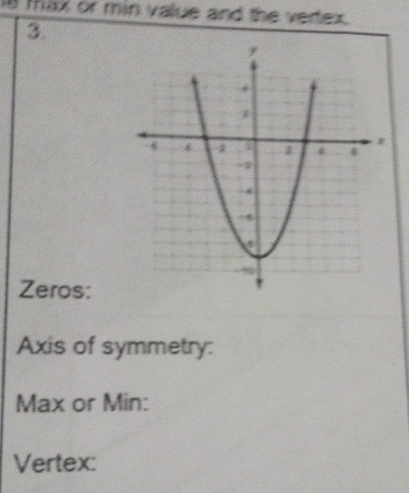 Is Max or min value and the vertex. 
3. 
Zeros: 
Axis of symmetry:
Max or Min : 
Vertex: