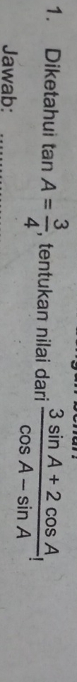 Diketahui tan A= 3/4  , tentukan nilai dari  (3sin A+2cos A)/cos A-sin A !
Jawab: