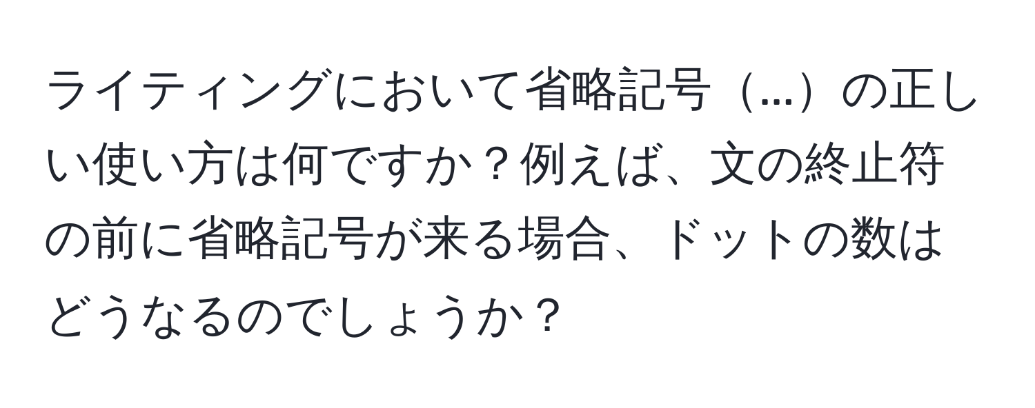 ライティングにおいて省略記号...の正しい使い方は何ですか？例えば、文の終止符の前に省略記号が来る場合、ドットの数はどうなるのでしょうか？