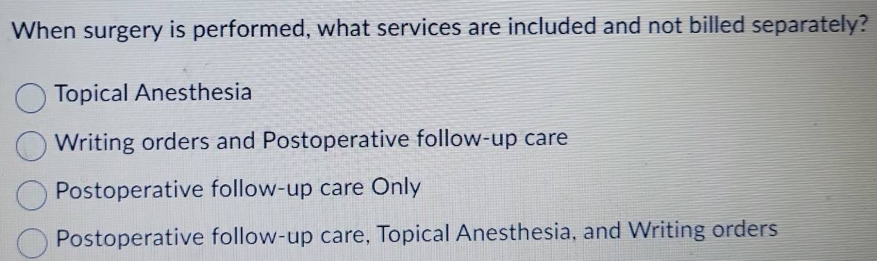 When surgery is performed, what services are included and not billed separately?
Topical Anesthesia
Writing orders and Postoperative follow-up care
Postoperative follow-up care Only
Postoperative follow-up care, Topical Anesthesia, and Writing orders