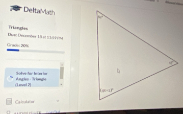 DeltaMath 
Triangles
Due: December 18 at 11:59
PM
Grade: 20%
Solve for Interiar
Angles - Triangle
(Level 2)
m Calculator