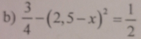  3/4 -(2,5-x)^2= 1/2 