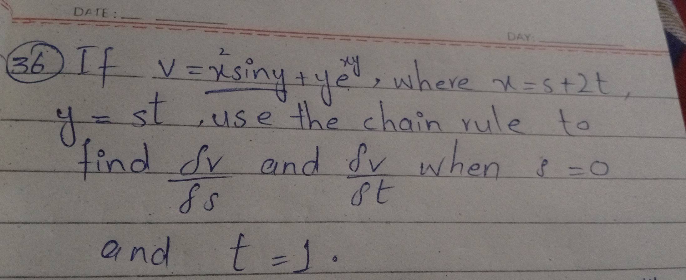 v=x^2sin y+ye^(xy)
_ 
36 If , where x=s+2t,
y=st , use the chain rule to
 delta v/delta t 
find and when
 delta v/delta s 
s=0
and t=1.