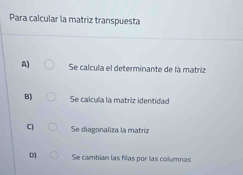 Para calcular la matriz transpuesta
A)
Se calcula el determinante de là matriz
B)
Se calcula la matriz identidad
C)
Se diagonaliza la matriz
D)
Se cambian las filas por las columnas