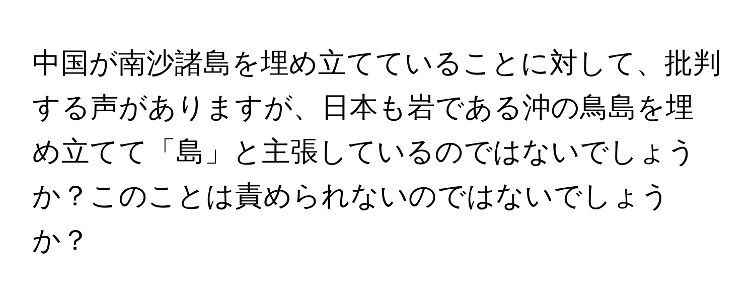 中国が南沙諸島を埋め立てていることに対して、批判する声がありますが、日本も岩である沖の鳥島を埋め立てて「島」と主張しているのではないでしょうか？このことは責められないのではないでしょうか？