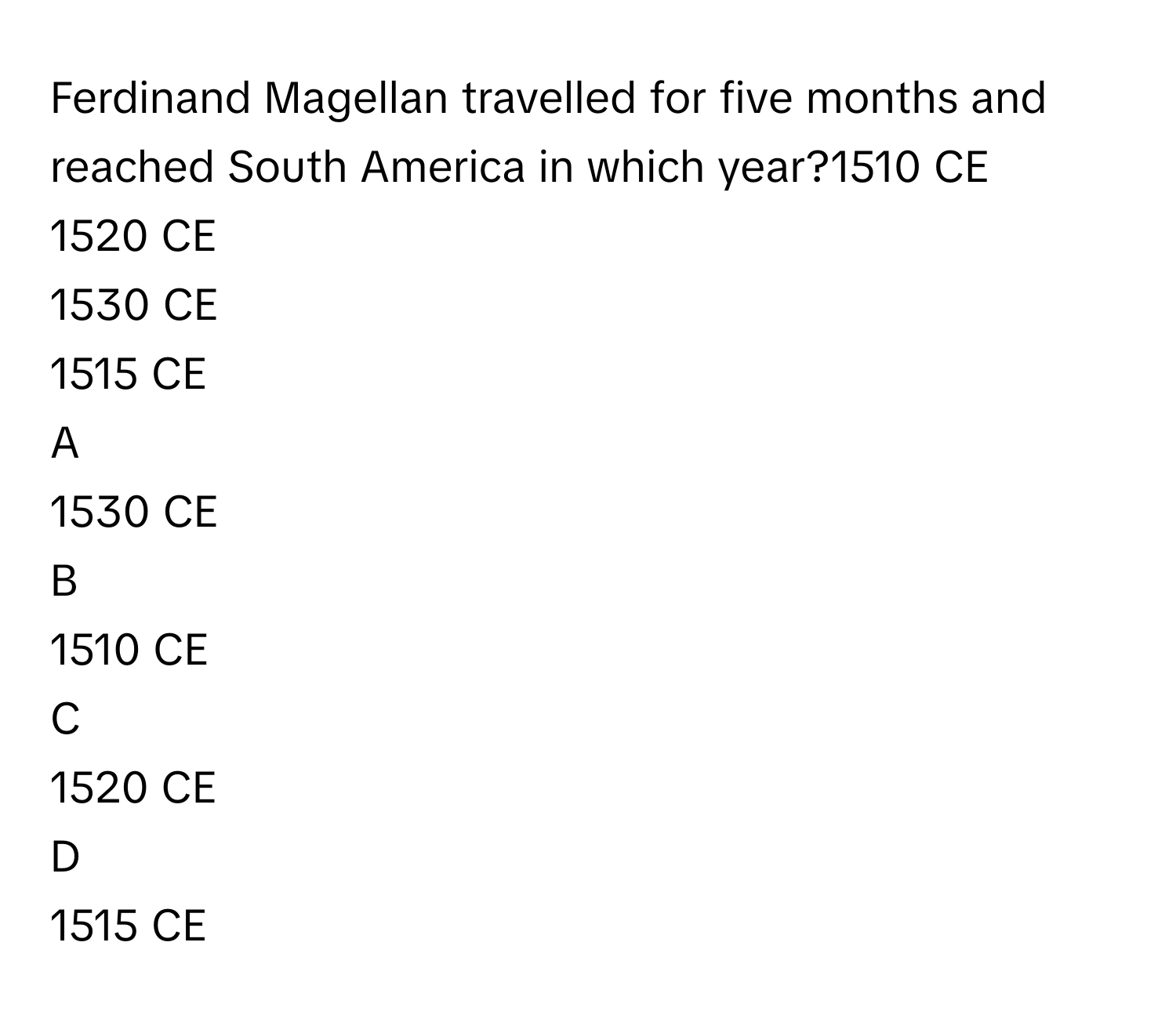 Ferdinand Magellan travelled for five months and reached South America in which year?1510 CE
1520 CE
1530 CE
1515 CE

A  
1530 CE 


B  
1510 CE 


C  
1520 CE 


D  
1515 CE