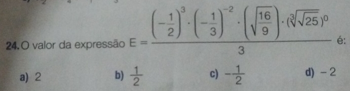 valor da expressão E=frac (- 1/2 )^3· (- 1/3 )^-2· (sqrt(frac 16)9)· (sqrt[3](sqrt 25))^03 é:
a) 2 b)  1/2  c) - 1/2  d) - 2