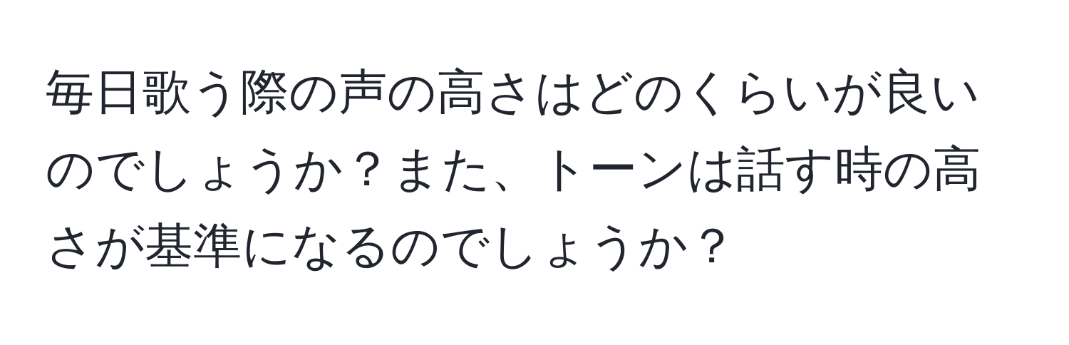 毎日歌う際の声の高さはどのくらいが良いのでしょうか？また、トーンは話す時の高さが基準になるのでしょうか？