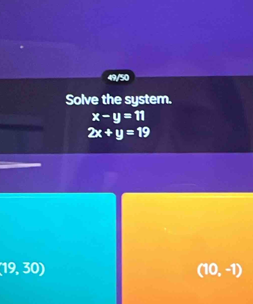 49/50 
Solve the system.
x-y=11
2x+y=19
(19,30)
(10,-1)