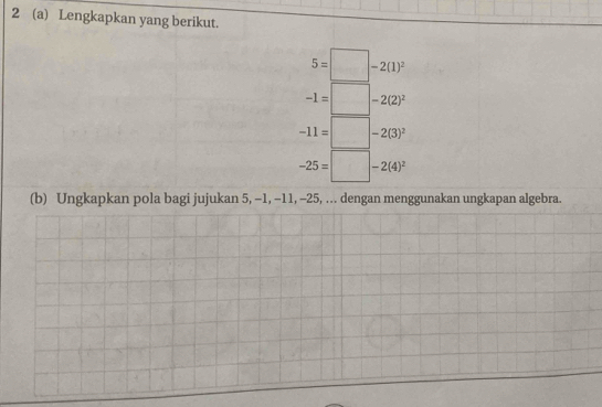 2 (a) Lengkapkan yang berikut.
5=□ -2(1)^2
-1=□ -2(2)^2
-11=□ -2(3)^2
-25=□ -2(4)^2
(b) Ungkapkan pola bagi jujukan 5, -1, −11, -25, .. dengan menggunakan ungkapan algebra.