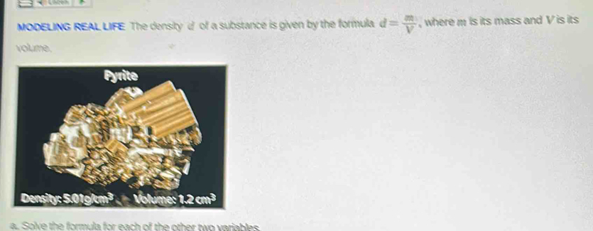 MODELING REAL LIFE The density of a substance is given by the formula d= m/V  , where m is its mass and V is its 
volume. 
a. Solve the formula for each of the other two variables