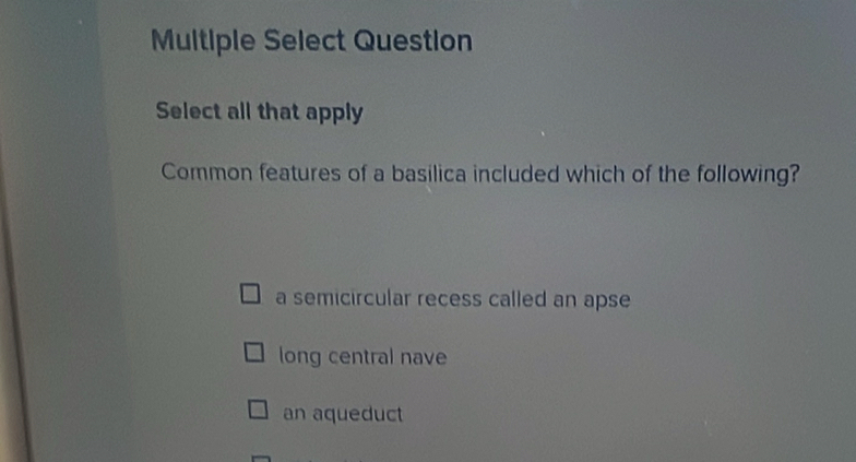 Mltiple Select Question
Select all that apply
Common features of a basilica included which of the following?
a semicircular recess called an apse
long central nave
an aqueduct