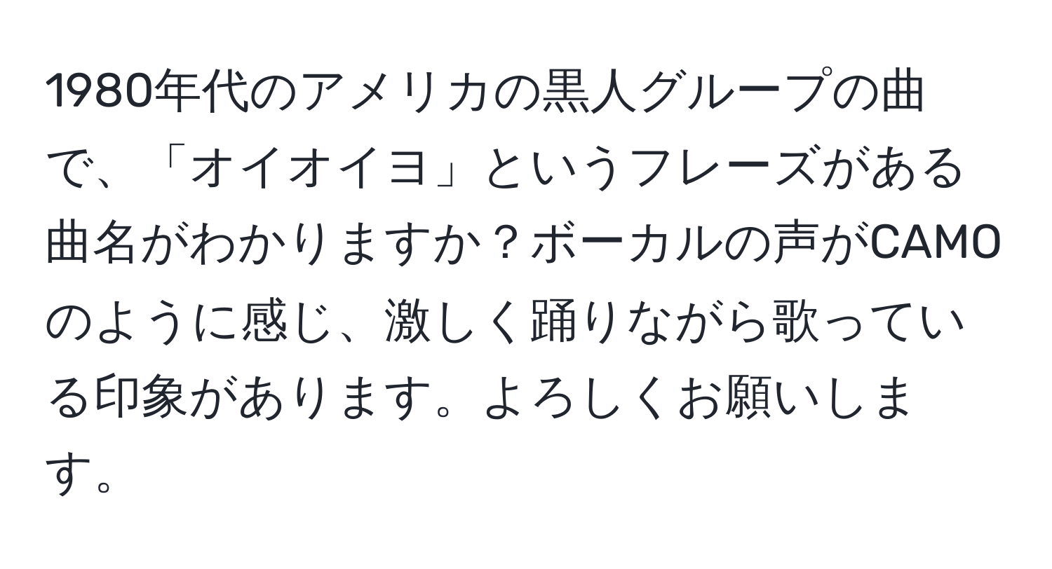 1980年代のアメリカの黒人グループの曲で、「オイオイヨ」というフレーズがある曲名がわかりますか？ボーカルの声がCAMOのように感じ、激しく踊りながら歌っている印象があります。よろしくお願いします。
