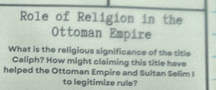 Role of Religion in the 
Ottoman Empire 
What is the religious significance of the title 
Caliph? How might claiming this title have 
helped the Ottoman Empire and Sultan Selim I 
to legitimize rule?