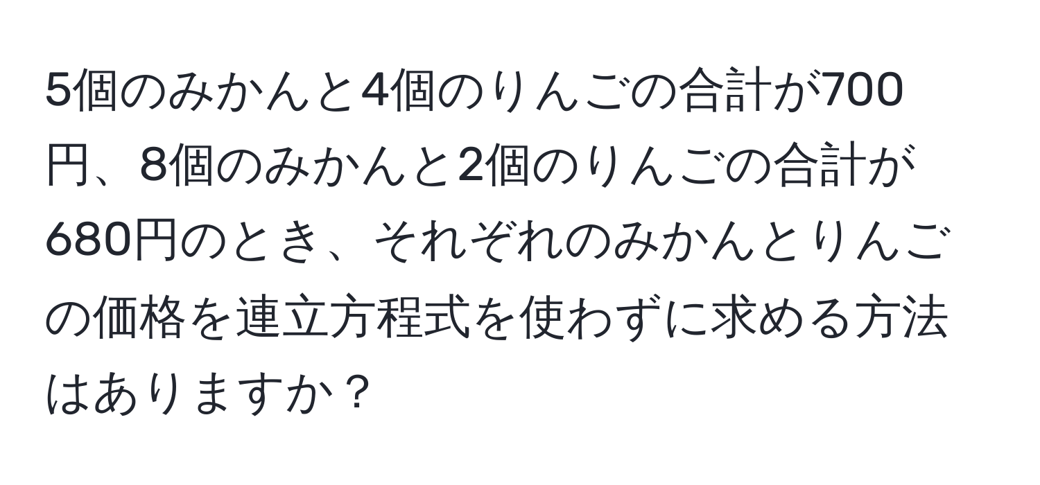 5個のみかんと4個のりんごの合計が700円、8個のみかんと2個のりんごの合計が680円のとき、それぞれのみかんとりんごの価格を連立方程式を使わずに求める方法はありますか？