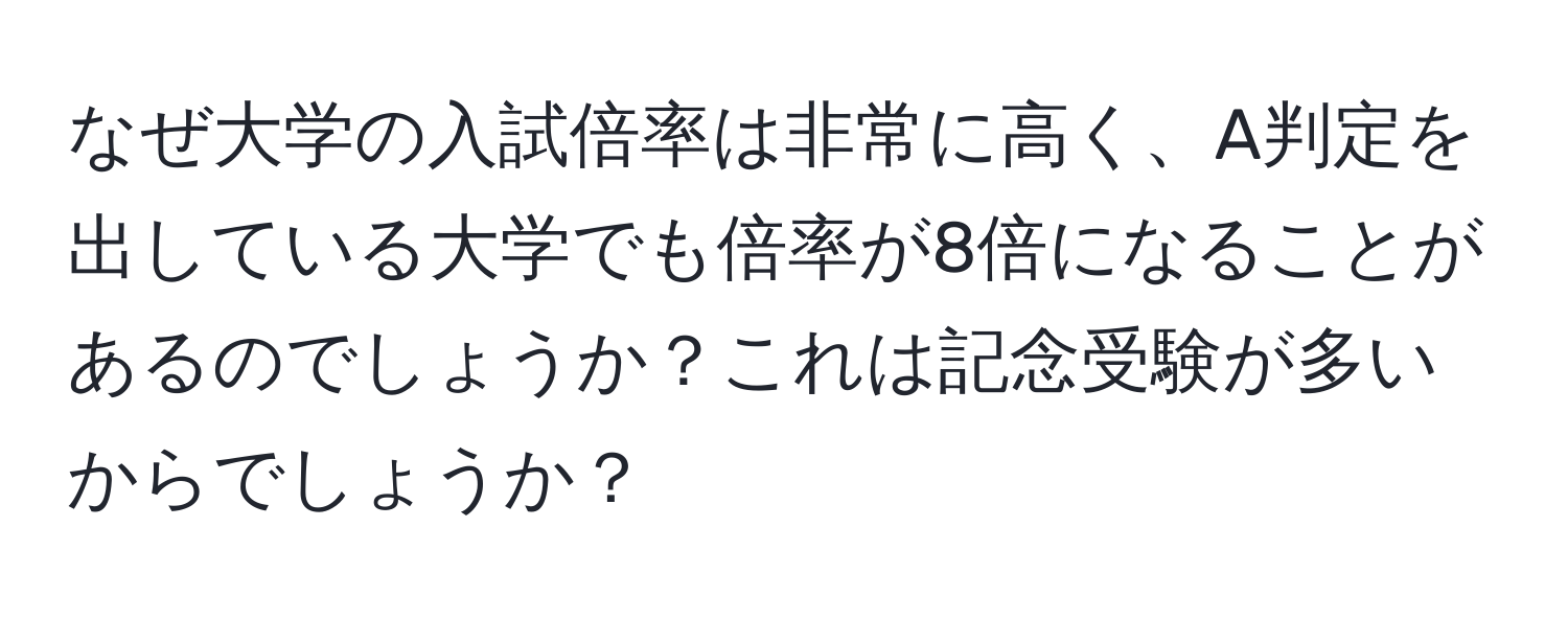 なぜ大学の入試倍率は非常に高く、A判定を出している大学でも倍率が8倍になることがあるのでしょうか？これは記念受験が多いからでしょうか？