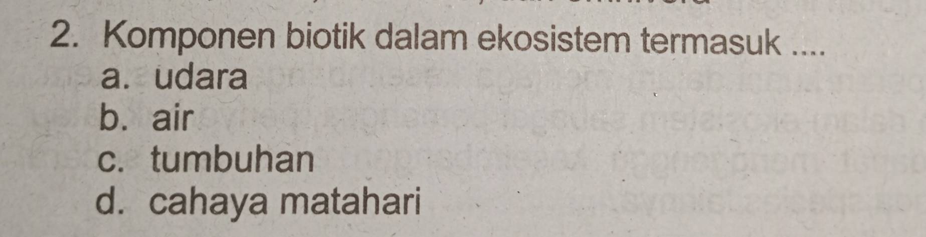 Komponen biotik dalam ekosistem termasuk ....
a. udara
b. air
c.tumbuhan
d. cahaya matahari