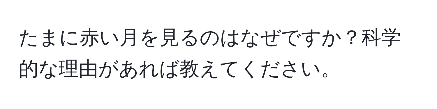 たまに赤い月を見るのはなぜですか？科学的な理由があれば教えてください。